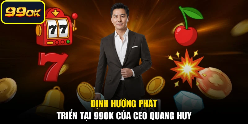 Định hướng phát triển tại 99OK của CEO Quang Huy