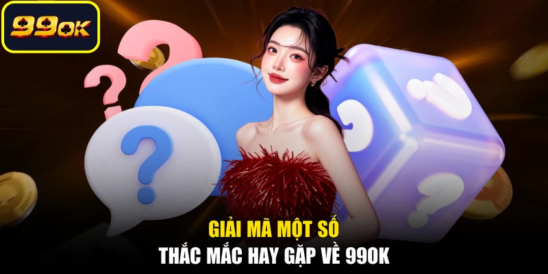 Giải mã một số thắc mắc hay gặp về 99OK