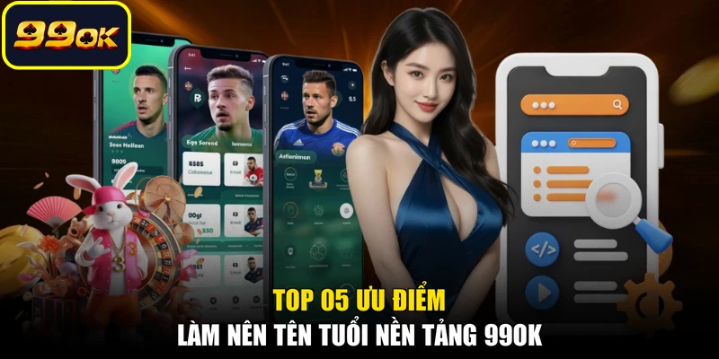 Top 05 ưu điểm làm nên tên tuổi nền tảng 99OK