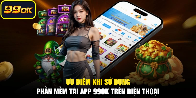 Ưu điểm khi sử dụng phần mềm tải app 99OK trên điện thoại