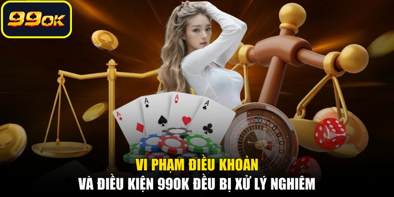 Vi phạm điều khoản và điều kiện 99OK đều bị xử lý nghiêm